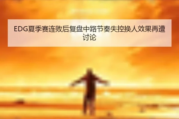 EDG夏季赛连败后复盘中路节奏失控换人效果再遭讨论