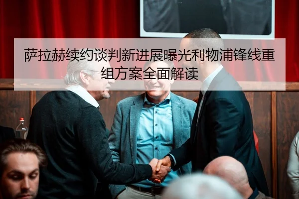 萨拉赫续约谈判新进展曝光利物浦锋线重组方案全面解读