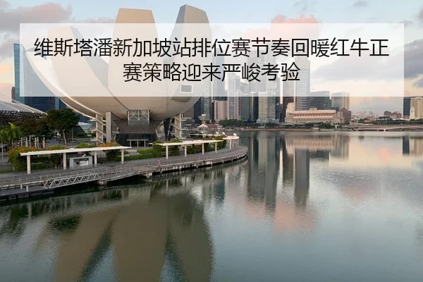 维斯塔潘新加坡站排位赛节奏回暖红牛正赛策略迎来严峻考验