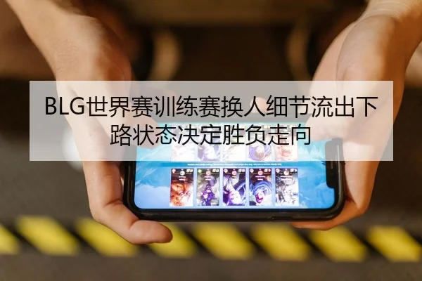 BLG世界赛训练赛换人细节流出下路状态决定胜负走向